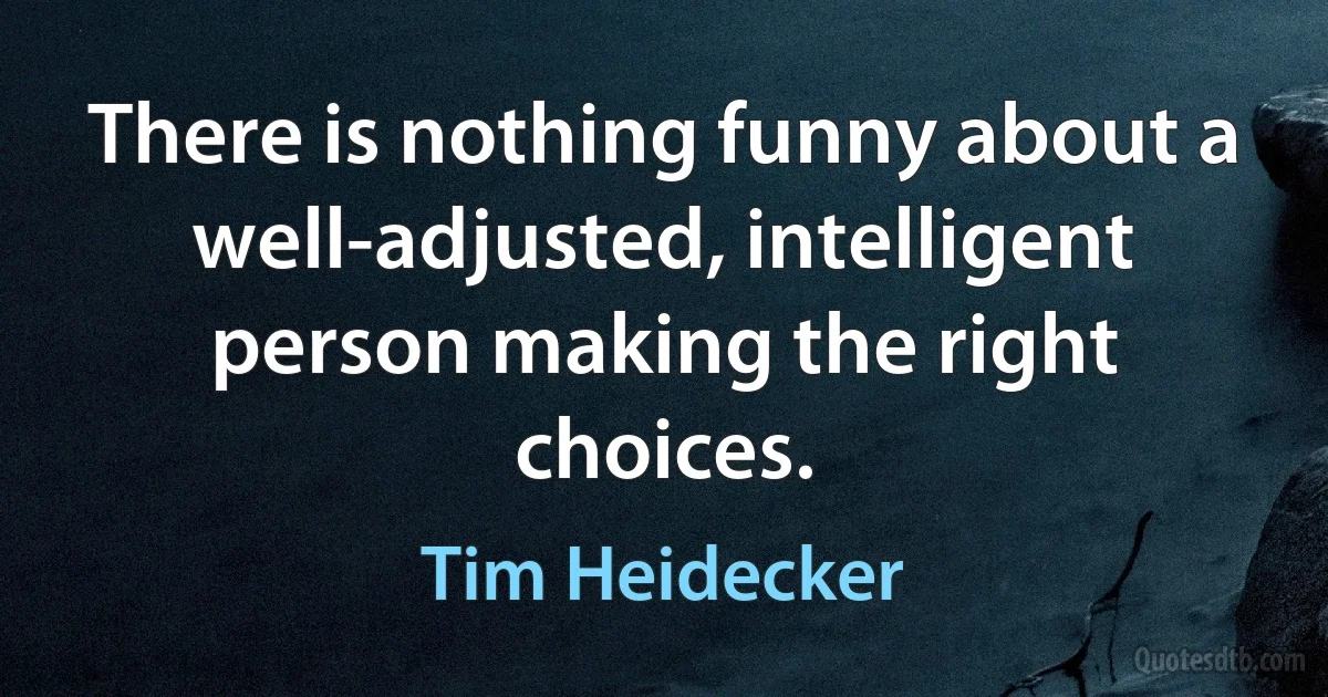 There is nothing funny about a well-adjusted, intelligent person making the right choices. (Tim Heidecker)