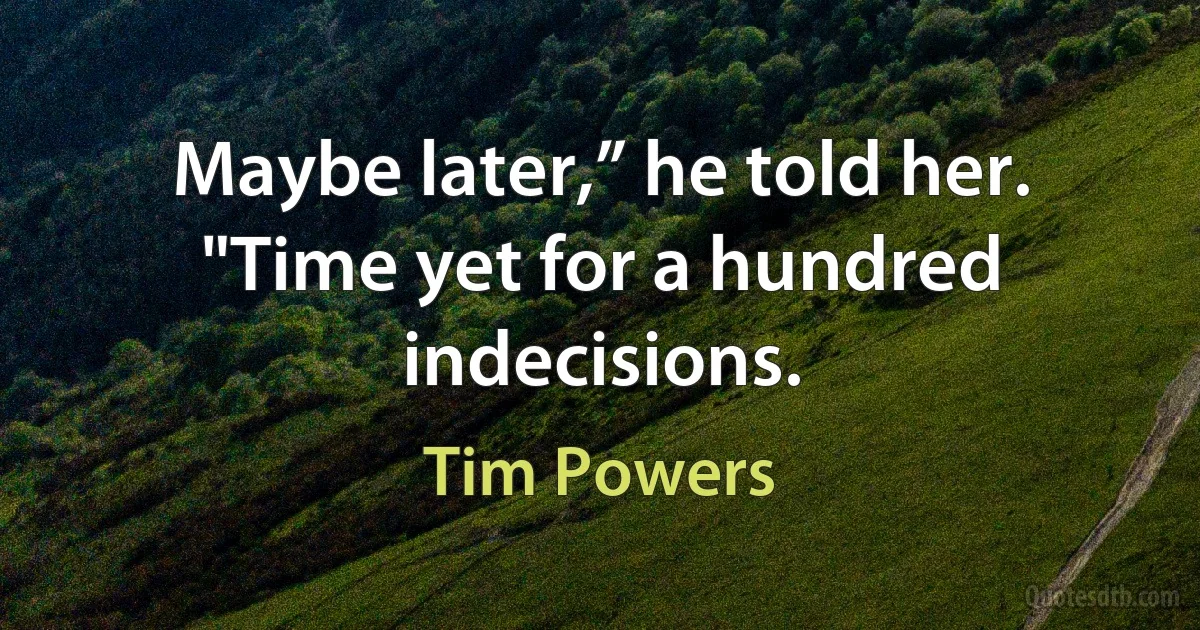 Maybe later,” he told her. "Time yet for a hundred indecisions. (Tim Powers)