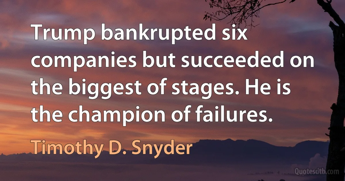 Trump bankrupted six companies but succeeded on the biggest of stages. He is the champion of failures. (Timothy D. Snyder)