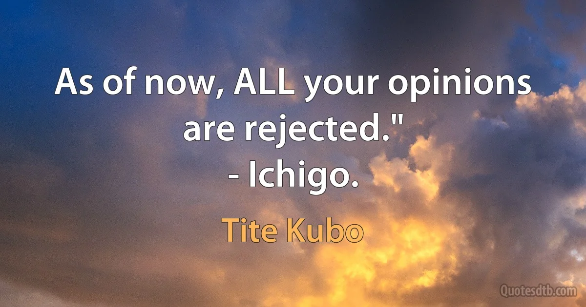 As of now, ALL your opinions are rejected."
- Ichigo. (Tite Kubo)