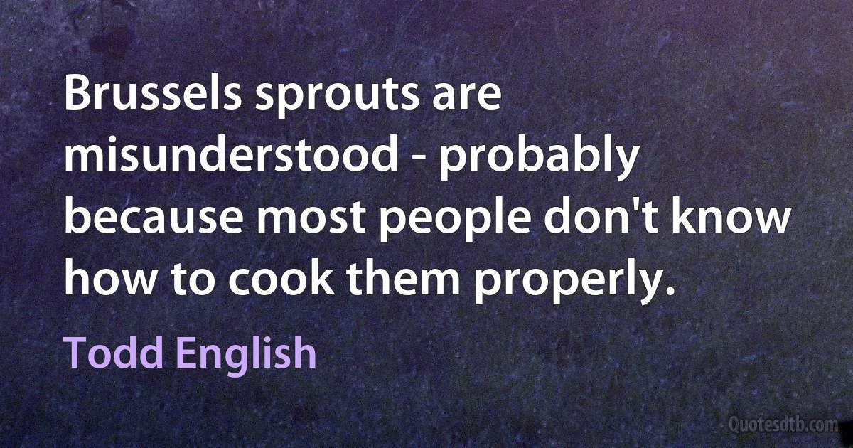 Brussels sprouts are misunderstood - probably because most people don't know how to cook them properly. (Todd English)