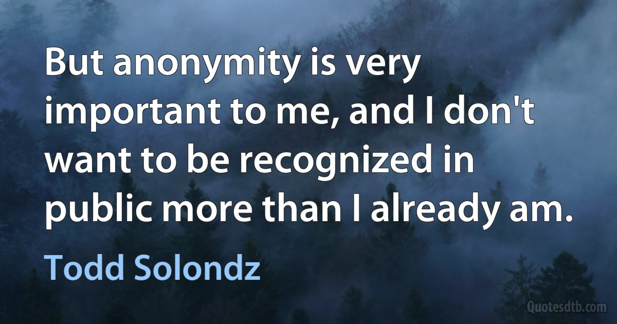 But anonymity is very important to me, and I don't want to be recognized in public more than I already am. (Todd Solondz)