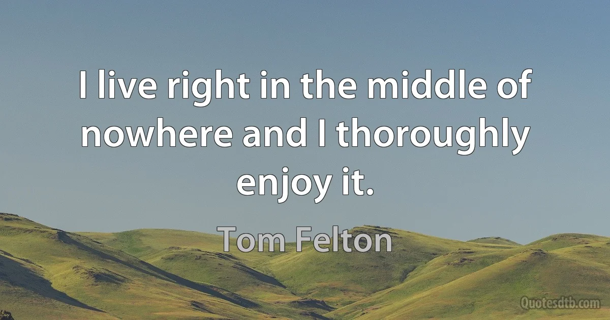 I live right in the middle of nowhere and I thoroughly enjoy it. (Tom Felton)