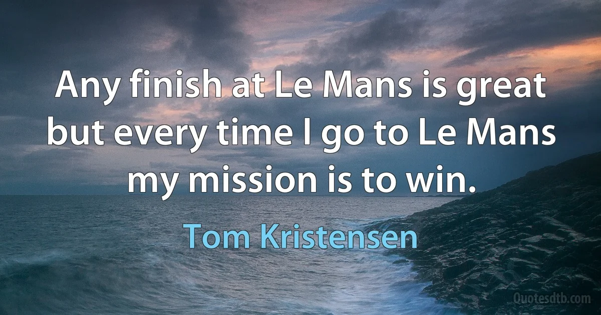 Any finish at Le Mans is great but every time I go to Le Mans my mission is to win. (Tom Kristensen)