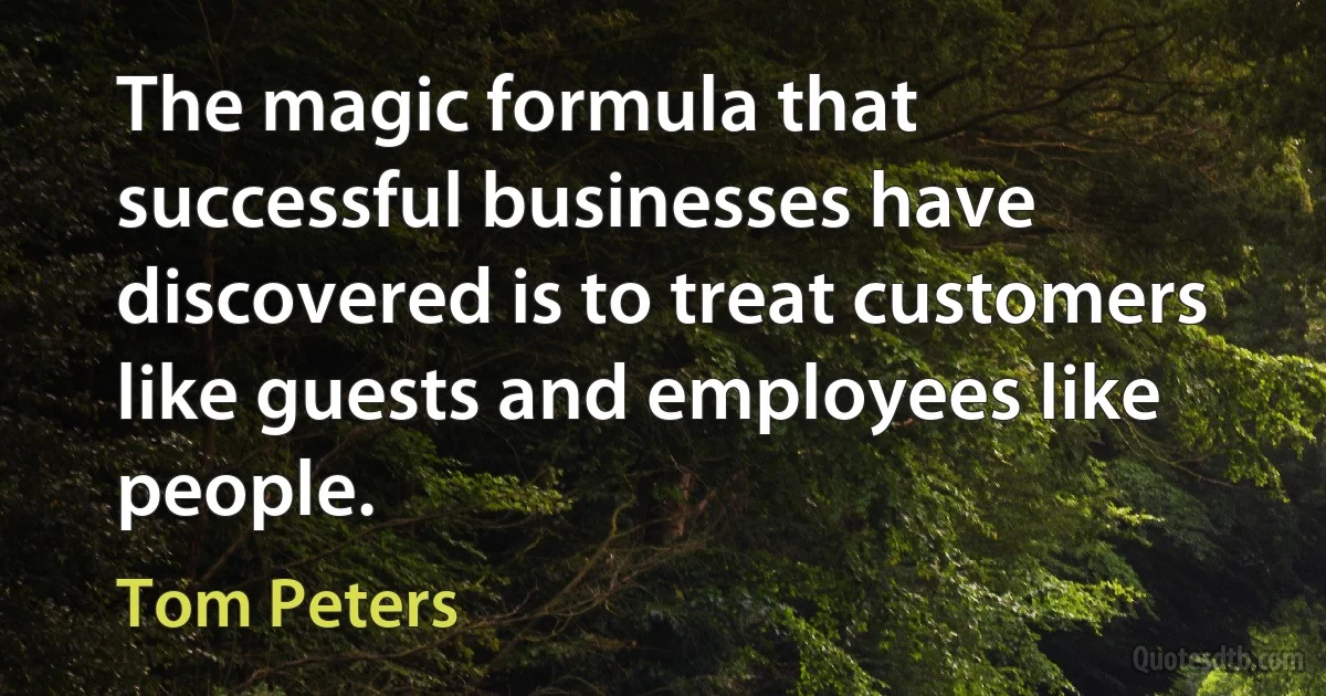 The magic formula that successful businesses have discovered is to treat customers like guests and employees like people. (Tom Peters)