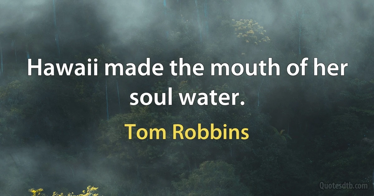 Hawaii made the mouth of her soul water. (Tom Robbins)