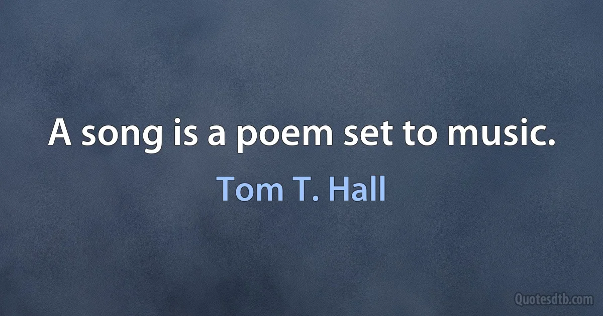 A song is a poem set to music. (Tom T. Hall)