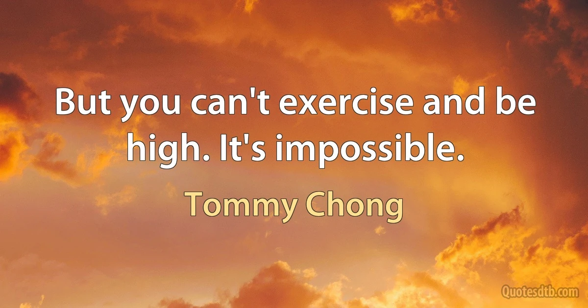 But you can't exercise and be high. It's impossible. (Tommy Chong)