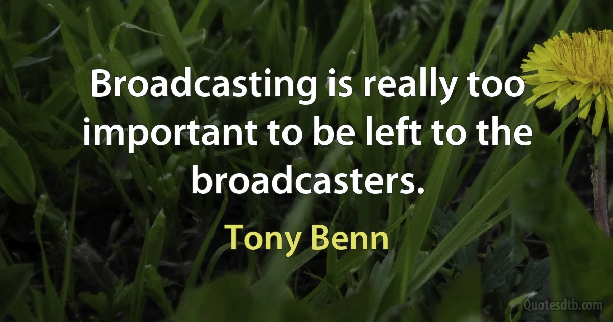 Broadcasting is really too important to be left to the broadcasters. (Tony Benn)