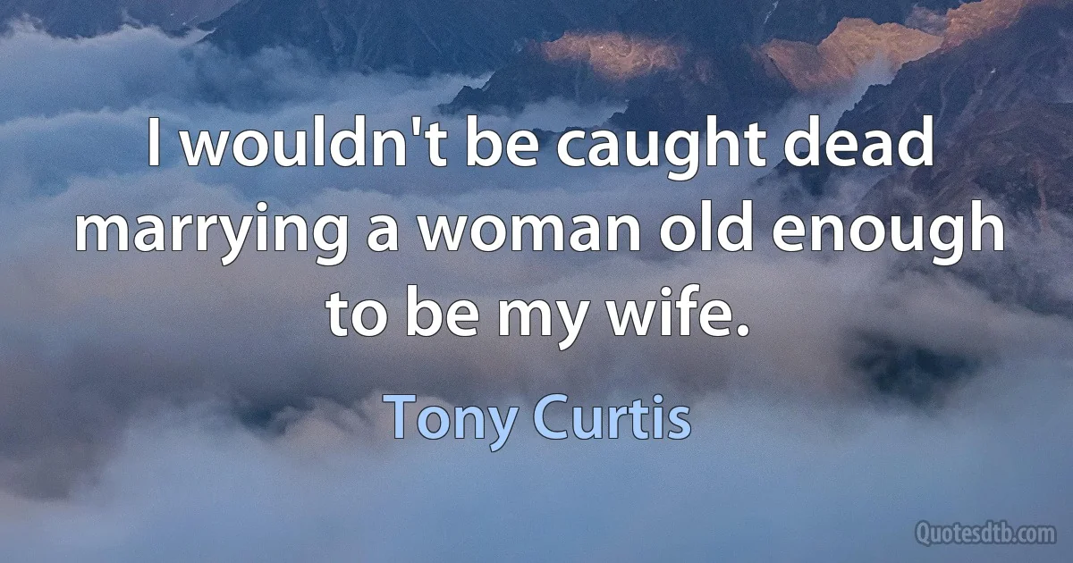 I wouldn't be caught dead marrying a woman old enough to be my wife. (Tony Curtis)