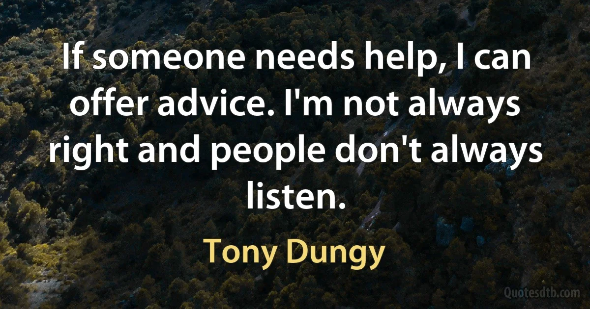 If someone needs help, I can offer advice. I'm not always right and people don't always listen. (Tony Dungy)