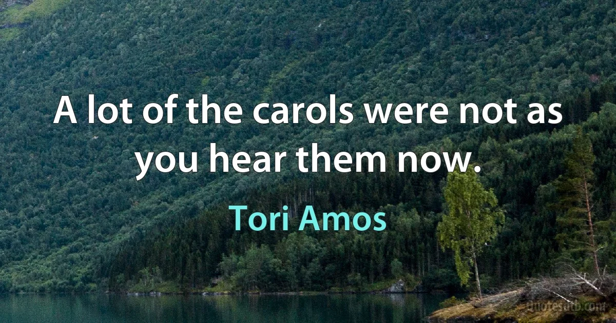 A lot of the carols were not as you hear them now. (Tori Amos)