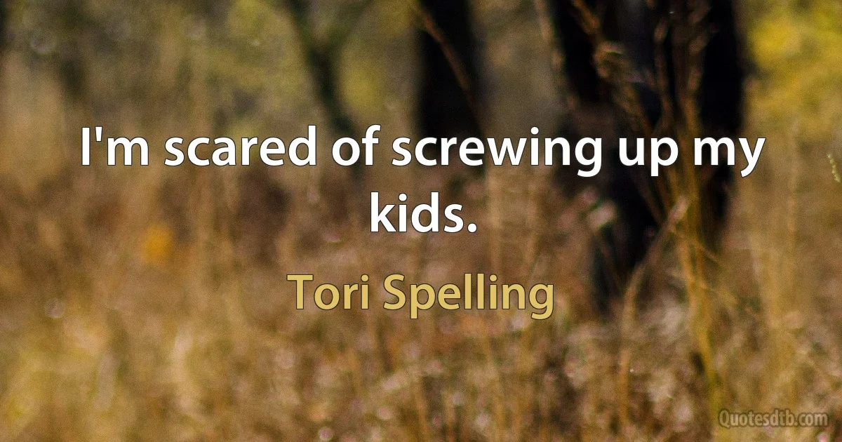 I'm scared of screwing up my kids. (Tori Spelling)