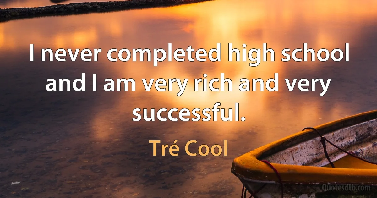 I never completed high school and I am very rich and very successful. (Tré Cool)