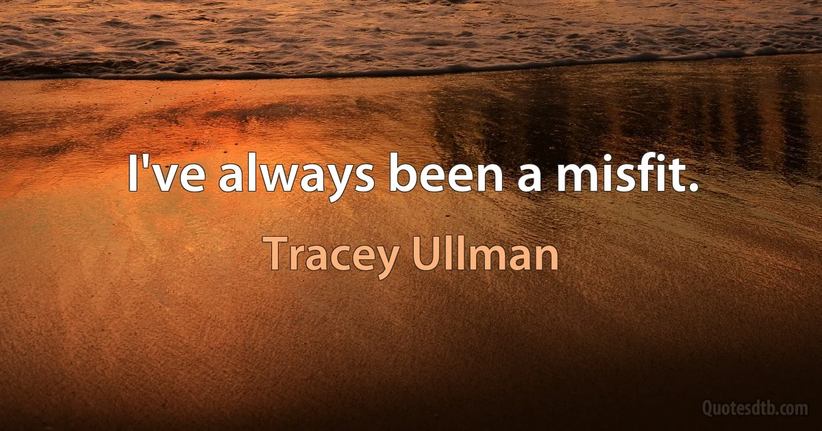 I've always been a misfit. (Tracey Ullman)