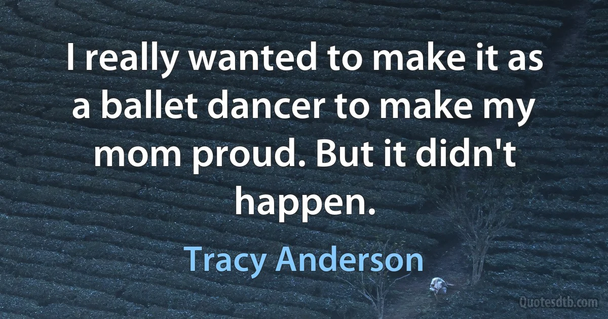 I really wanted to make it as a ballet dancer to make my mom proud. But it didn't happen. (Tracy Anderson)