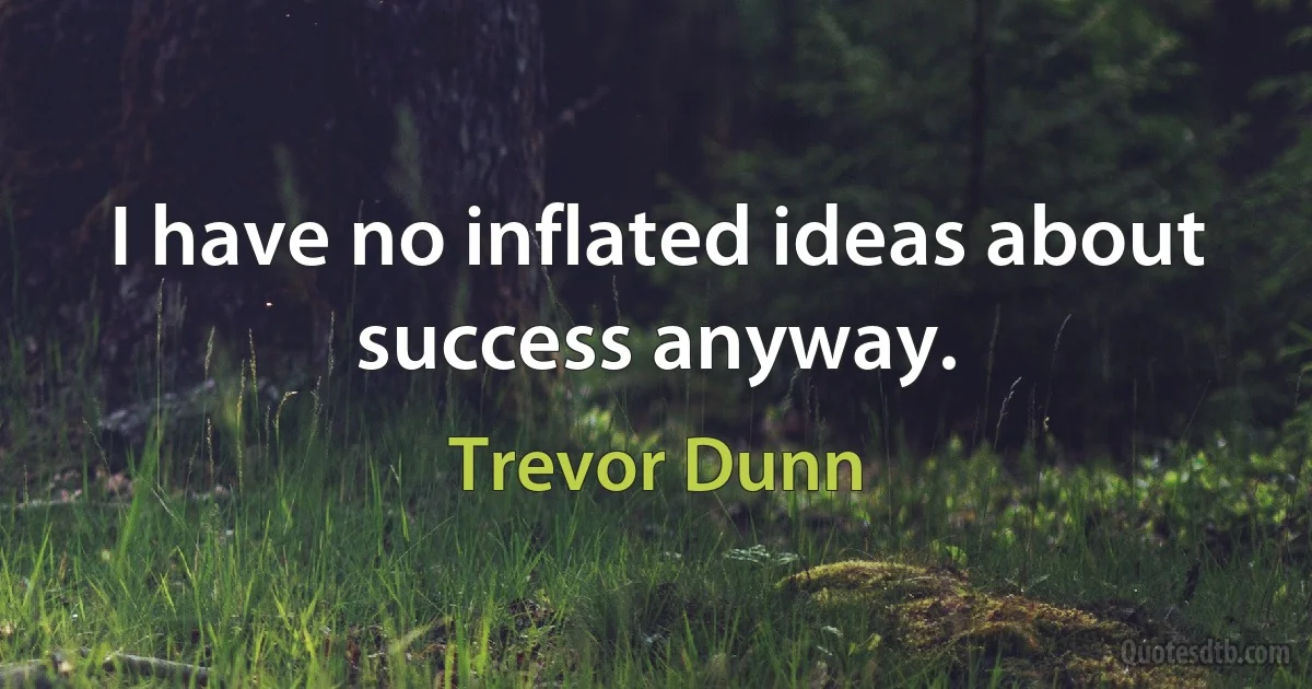 I have no inflated ideas about success anyway. (Trevor Dunn)