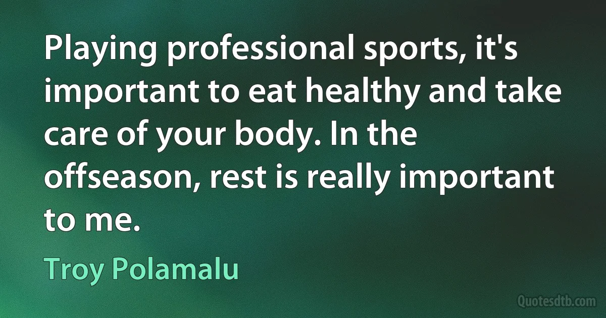 Playing professional sports, it's important to eat healthy and take care of your body. In the offseason, rest is really important to me. (Troy Polamalu)