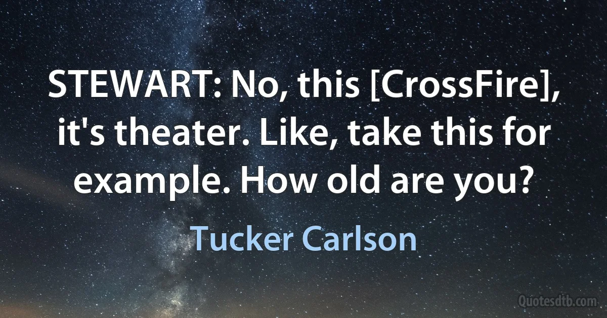 STEWART: No, this [CrossFire], it's theater. Like, take this for example. How old are you? (Tucker Carlson)