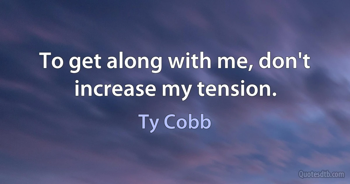 To get along with me, don't increase my tension. (Ty Cobb)