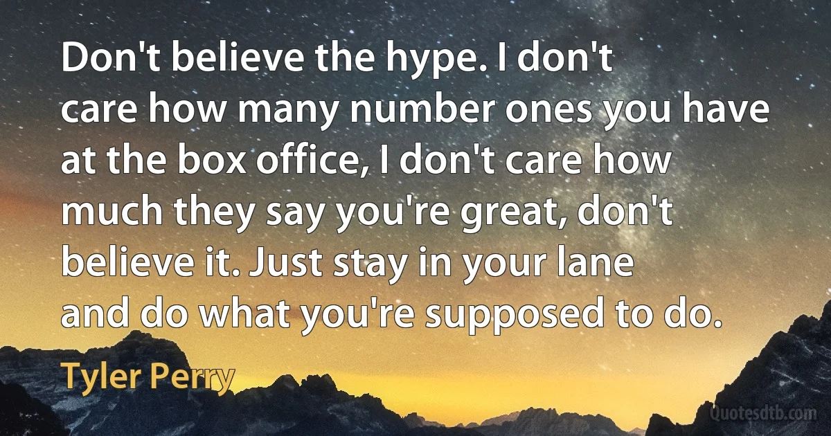 Don't believe the hype. I don't care how many number ones you have at the box office, I don't care how much they say you're great, don't believe it. Just stay in your lane and do what you're supposed to do. (Tyler Perry)