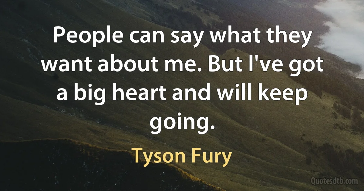 People can say what they want about me. But I've got a big heart and will keep going. (Tyson Fury)