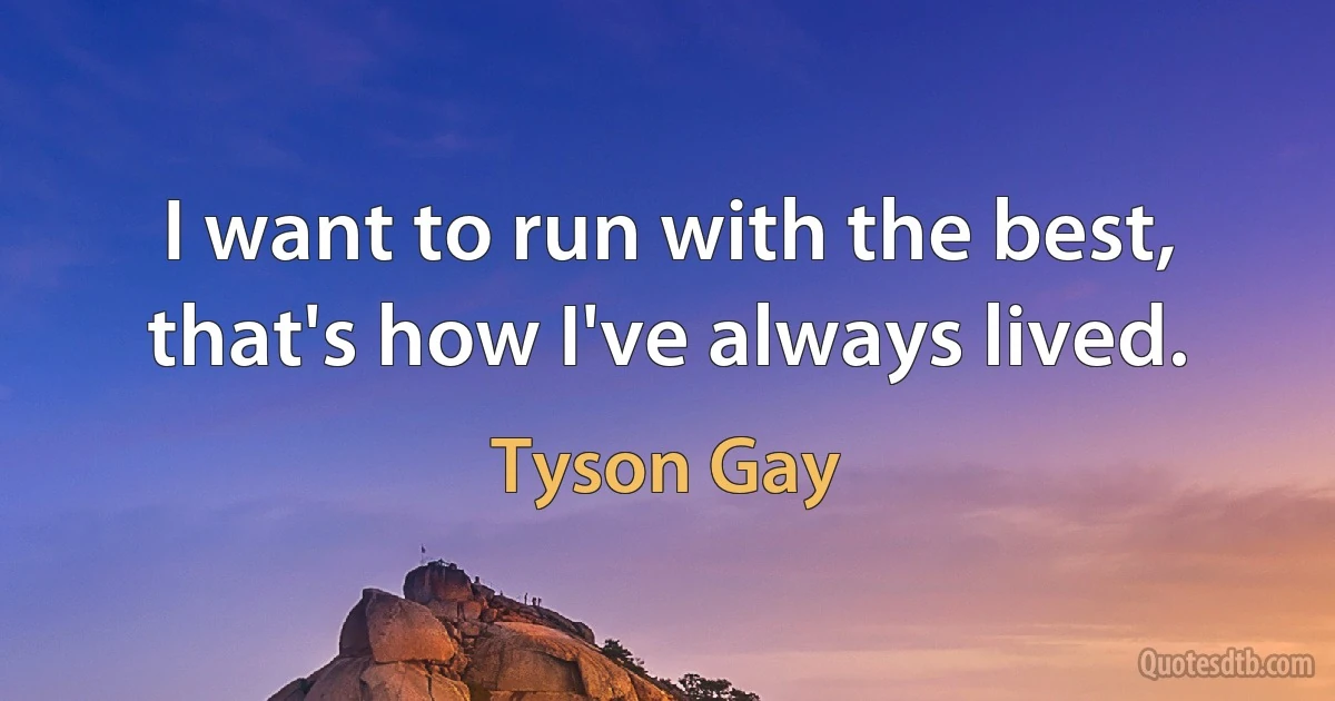 I want to run with the best, that's how I've always lived. (Tyson Gay)