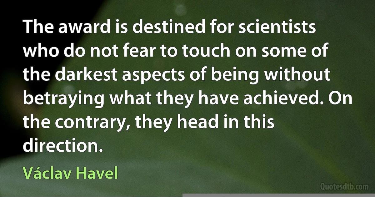 The award is destined for scientists who do not fear to touch on some of the darkest aspects of being without betraying what they have achieved. On the contrary, they head in this direction. (Václav Havel)