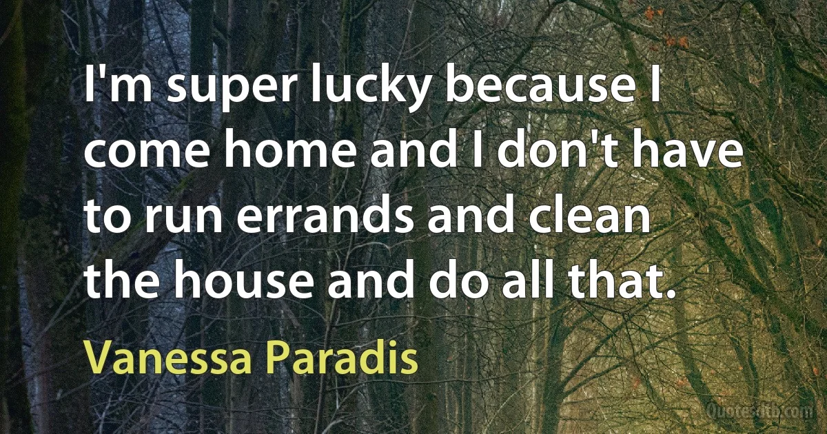 I'm super lucky because I come home and I don't have to run errands and clean the house and do all that. (Vanessa Paradis)