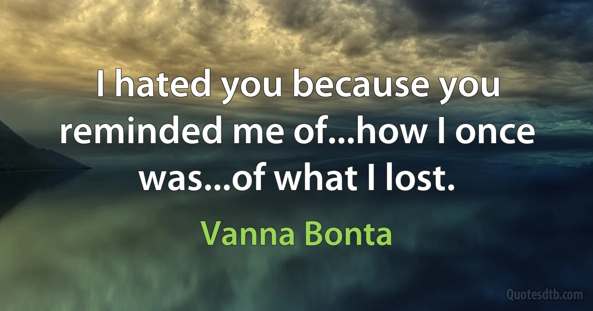 I hated you because you reminded me of...how I once was...of what I lost. (Vanna Bonta)