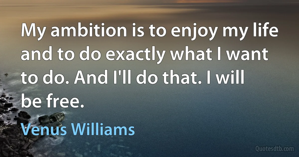 My ambition is to enjoy my life and to do exactly what I want to do. And I'll do that. I will be free. (Venus Williams)