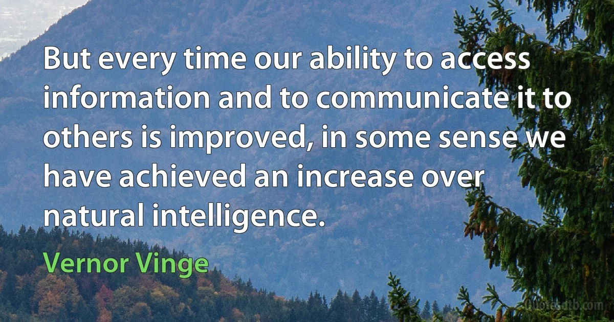 But every time our ability to access information and to communicate it to others is improved, in some sense we have achieved an increase over natural intelligence. (Vernor Vinge)