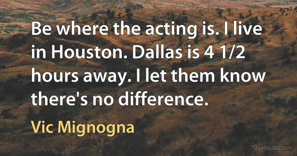 Be where the acting is. I live in Houston. Dallas is 4 1/2 hours away. I let them know there's no difference. (Vic Mignogna)