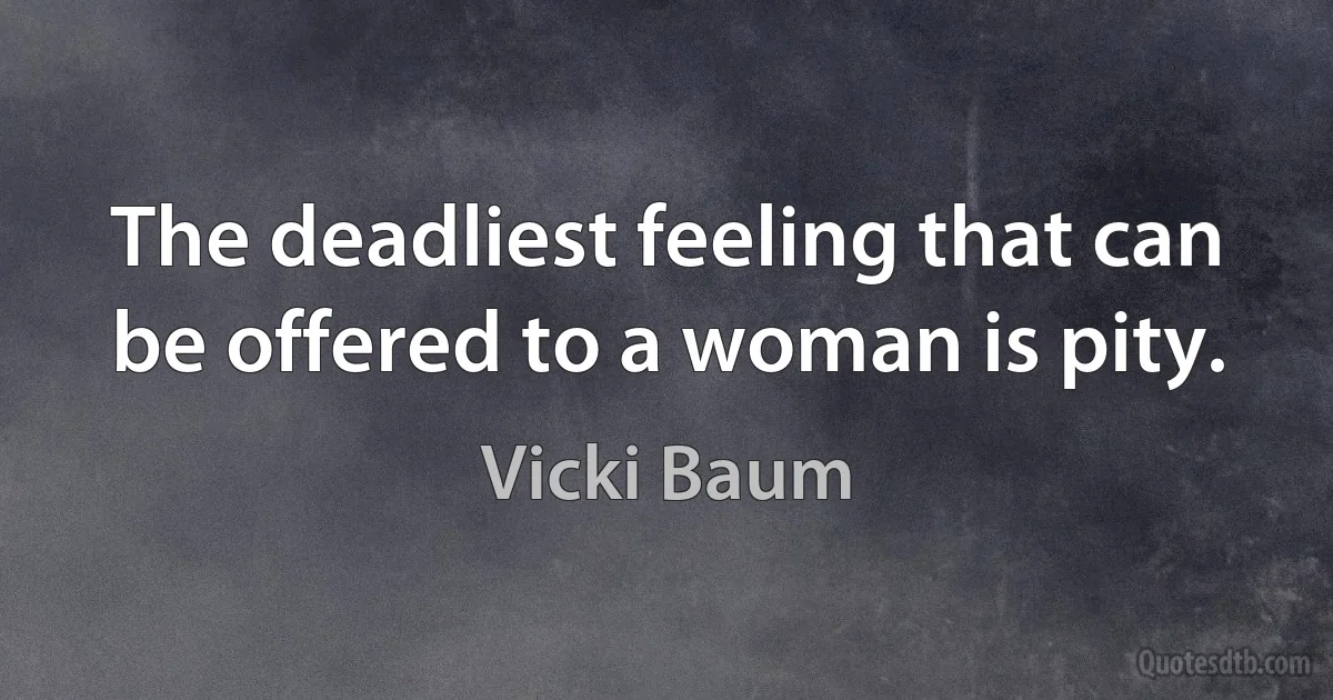 The deadliest feeling that can be offered to a woman is pity. (Vicki Baum)