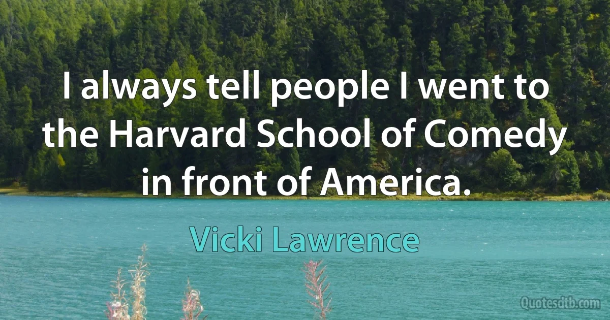 I always tell people I went to the Harvard School of Comedy in front of America. (Vicki Lawrence)