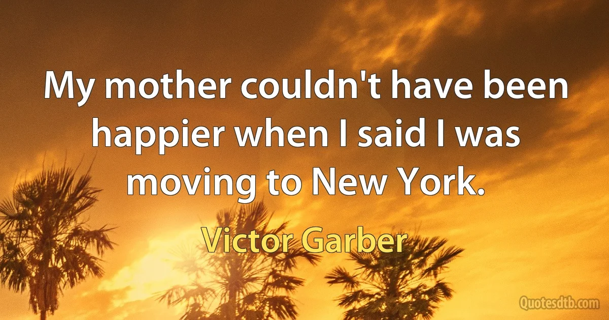 My mother couldn't have been happier when I said I was moving to New York. (Victor Garber)