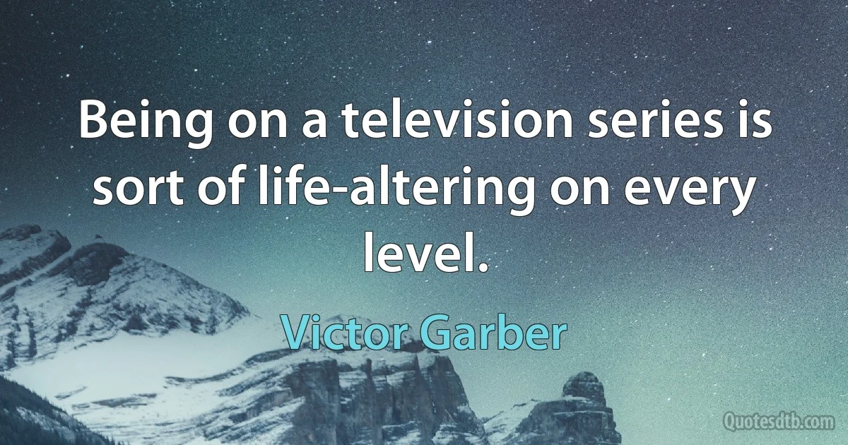 Being on a television series is sort of life-altering on every level. (Victor Garber)