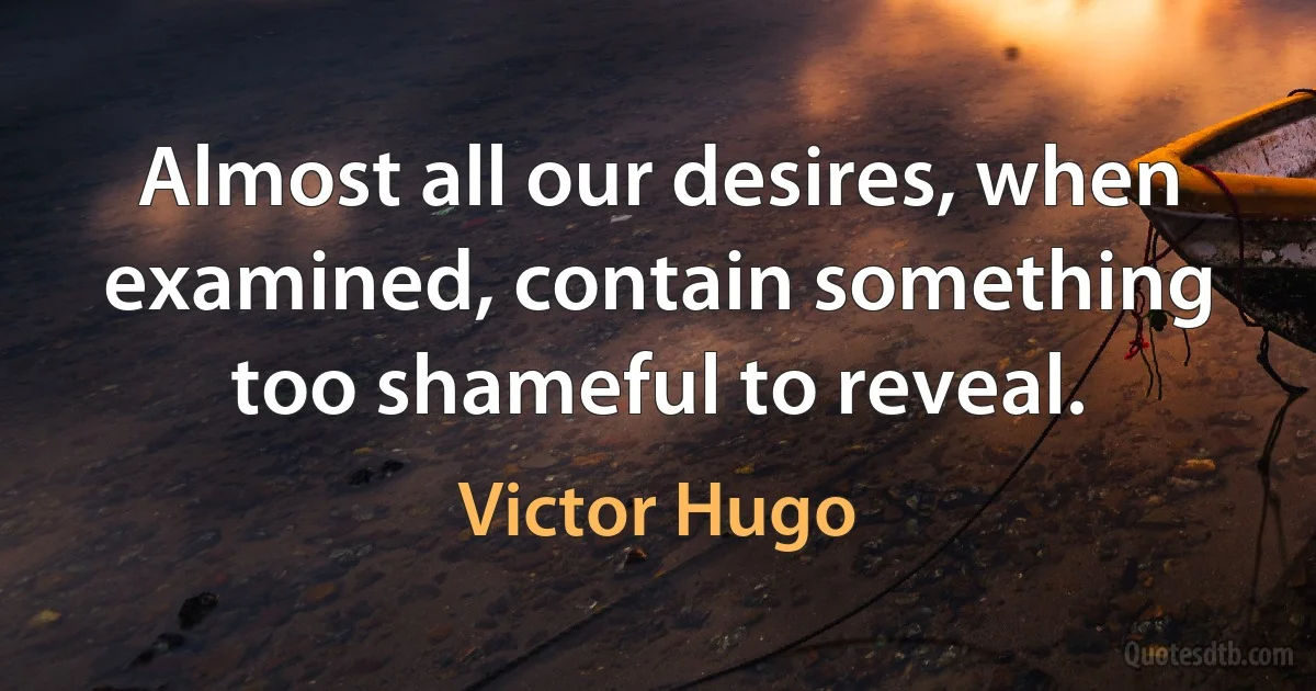 Almost all our desires, when examined, contain something too shameful to reveal. (Victor Hugo)