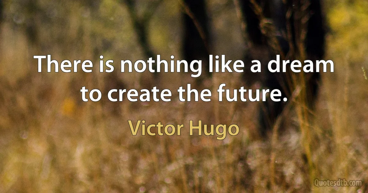 There is nothing like a dream to create the future. (Victor Hugo)