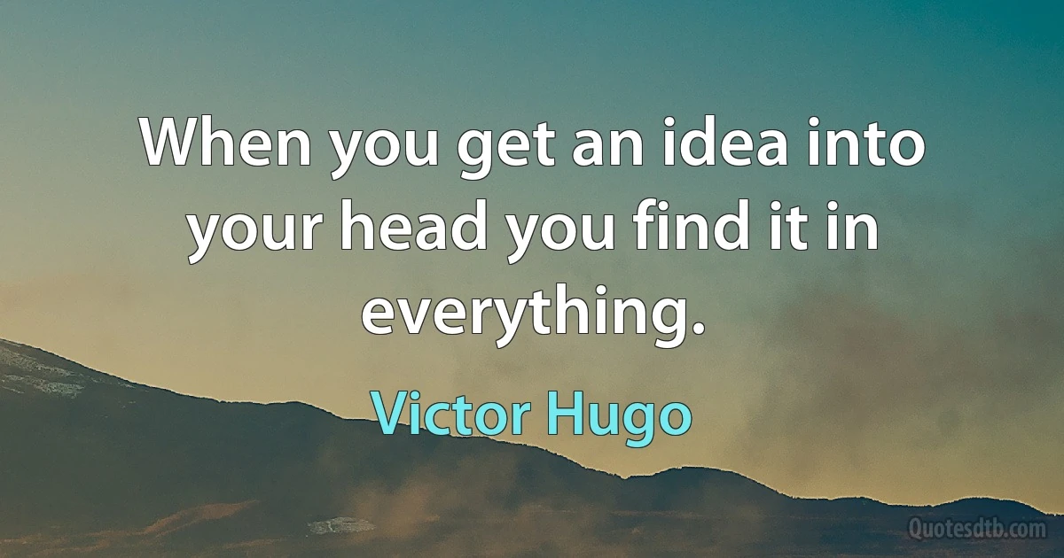 When you get an idea into your head you find it in everything. (Victor Hugo)