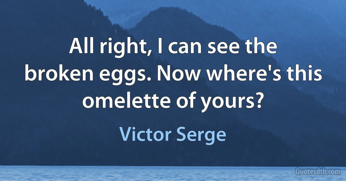 All right, I can see the broken eggs. Now where's this omelette of yours? (Victor Serge)