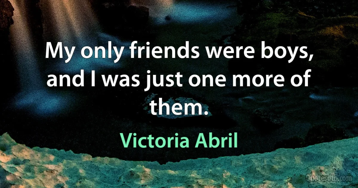 My only friends were boys, and I was just one more of them. (Victoria Abril)