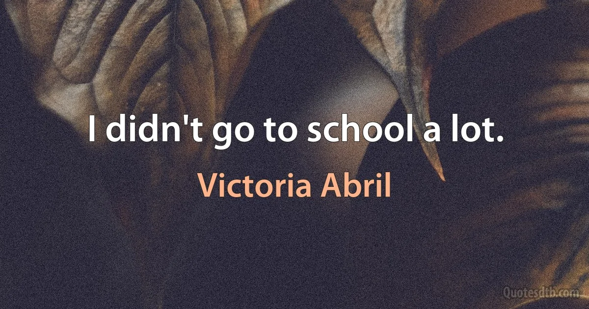 I didn't go to school a lot. (Victoria Abril)