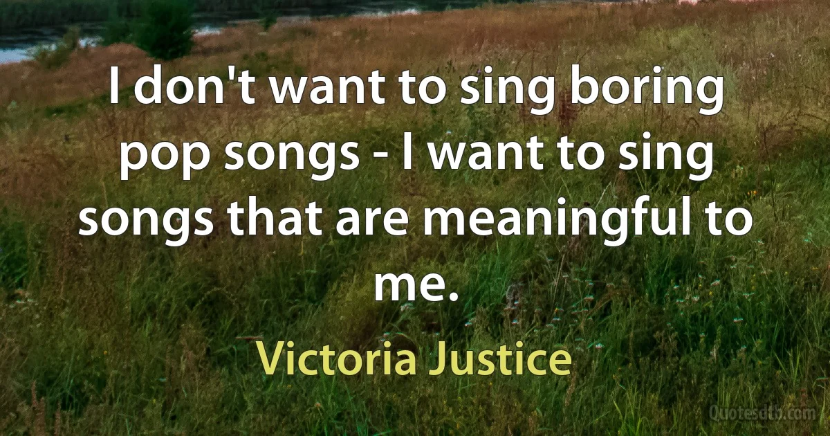 I don't want to sing boring pop songs - I want to sing songs that are meaningful to me. (Victoria Justice)