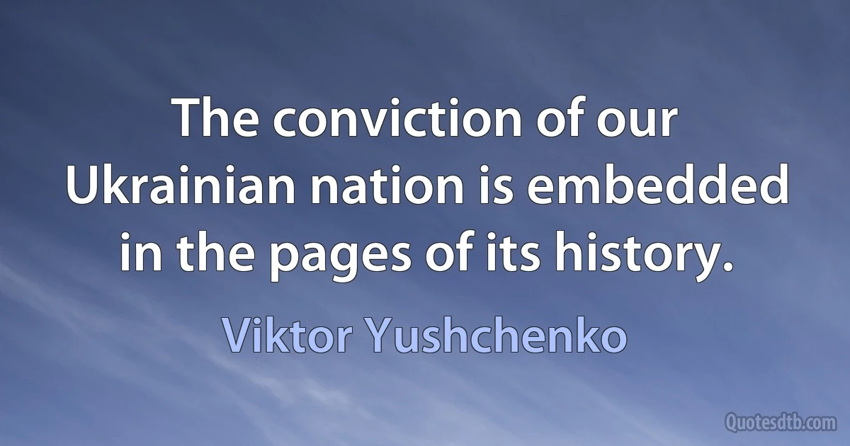 The conviction of our Ukrainian nation is embedded in the pages of its history. (Viktor Yushchenko)