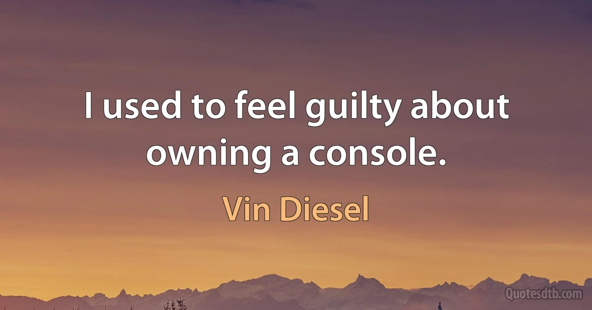 I used to feel guilty about owning a console. (Vin Diesel)