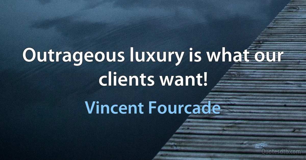 Outrageous luxury is what our clients want! (Vincent Fourcade)