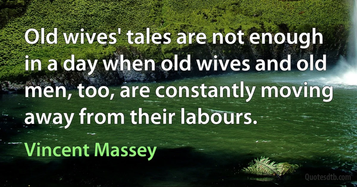 Old wives' tales are not enough in a day when old wives and old men, too, are constantly moving away from their labours. (Vincent Massey)