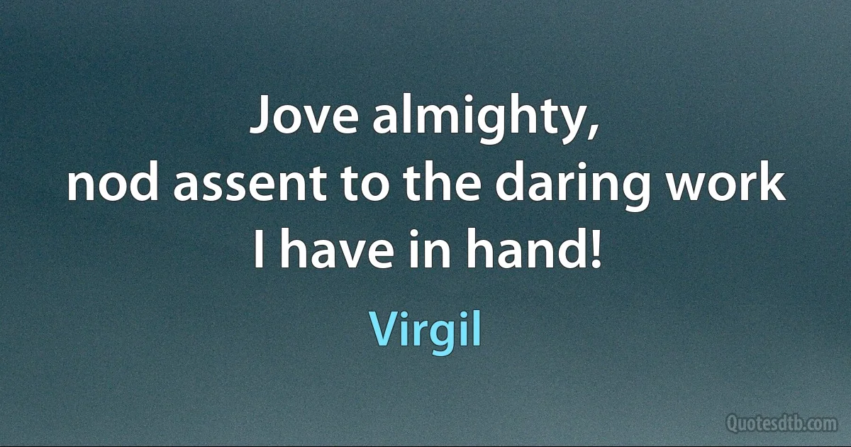 Jove almighty,
nod assent to the daring work I have in hand! (Virgil)