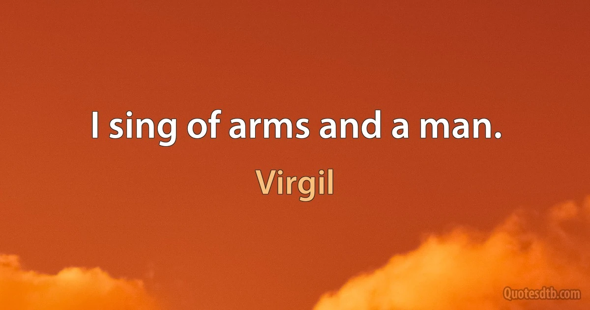 I sing of arms and a man. (Virgil)